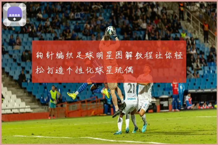 钩针编织足球明星图解教程让你轻松打造个性化球星玩偶