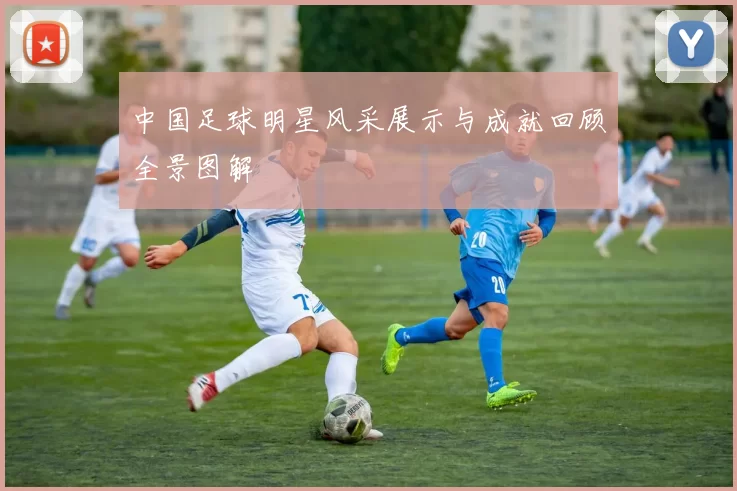 中国足球明星风采展示与成就回顾全景图解