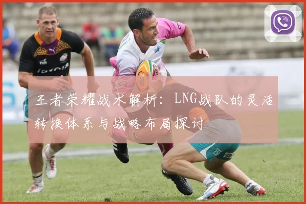王者荣耀战术解析：LNG战队的灵活转换体系与战略布局探讨