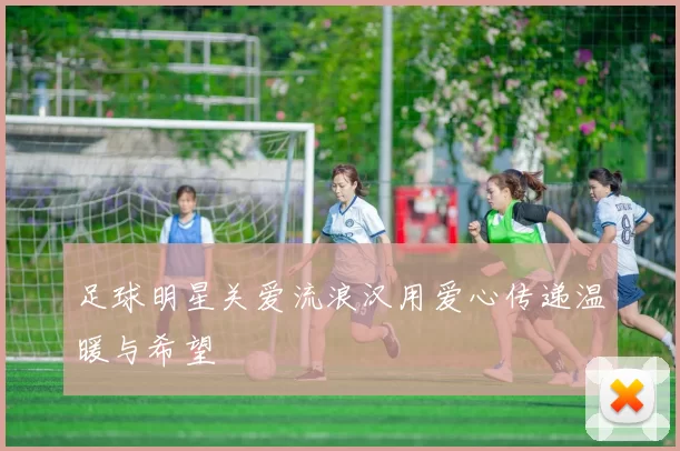 足球明星关爱流浪汉用爱心传递温暖与希望