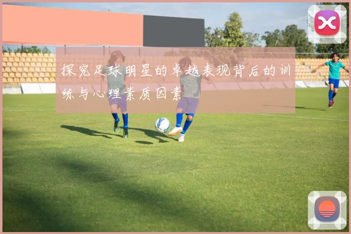 探究足球明星的卓越表现背后的训练与心理素质因素