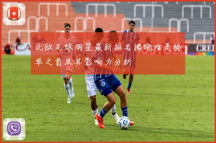 北欧足球明星最新排名揭晓谁是榜单之首及其影响力分析