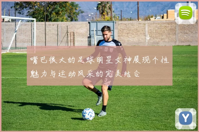 嘴巴很大的足球明星女神展现个性魅力与运动风采的完美结合
