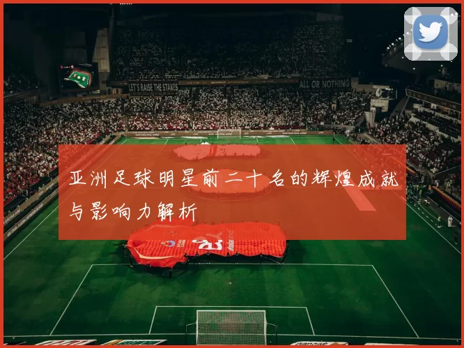 亚洲足球明星前二十名的辉煌成就与影响力解析