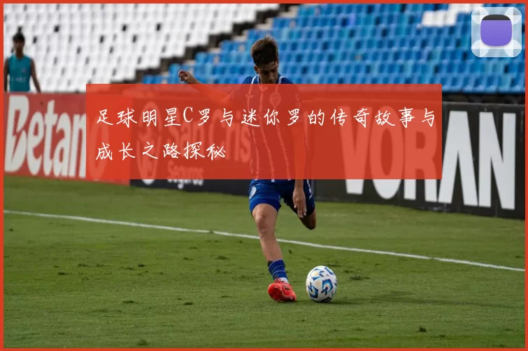 足球明星C罗与迷你罗的传奇故事与成长之路探秘