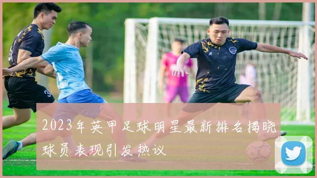 2023年英甲足球明星最新排名揭晓球员表现引发热议