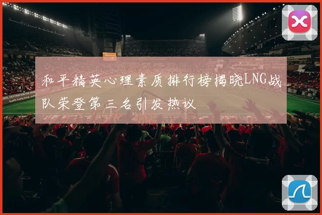 和平精英心理素质排行榜揭晓LNG战队荣登第三名引发热议