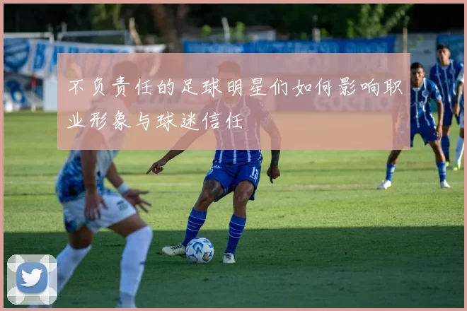 不负责任的足球明星们如何影响职业形象与球迷信任