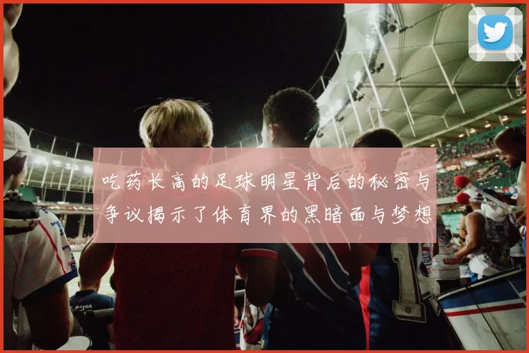 吃药长高的足球明星背后的秘密与争议揭示了体育界的黑暗面与梦想的代价