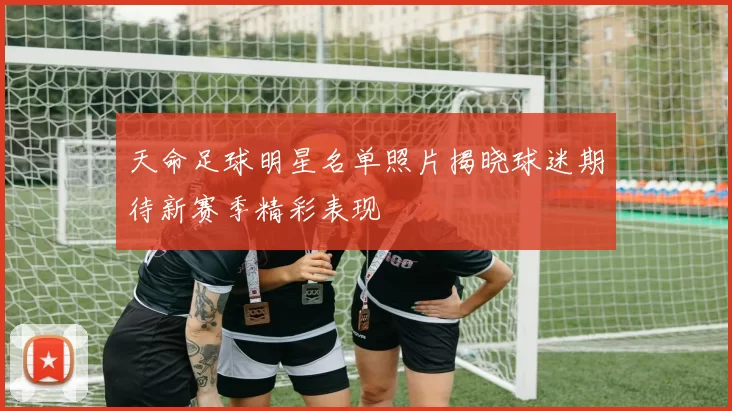 天命足球明星名单照片揭晓球迷期待新赛季精彩表现