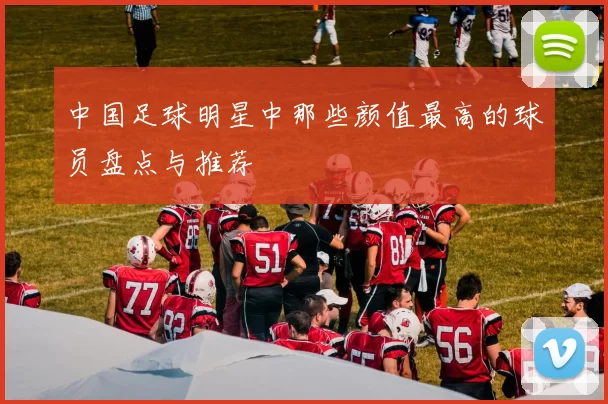 中国足球明星中那些颜值最高的球员盘点与推荐