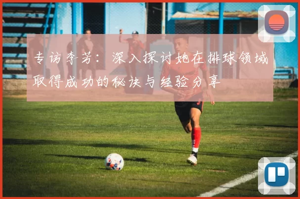 专访李芳：深入探讨她在排球领域取得成功的秘诀与经验分享