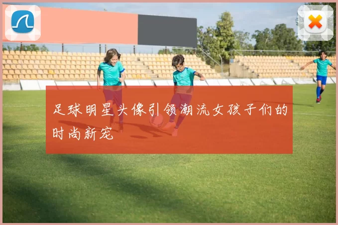 足球明星头像引领潮流女孩子们的时尚新宠