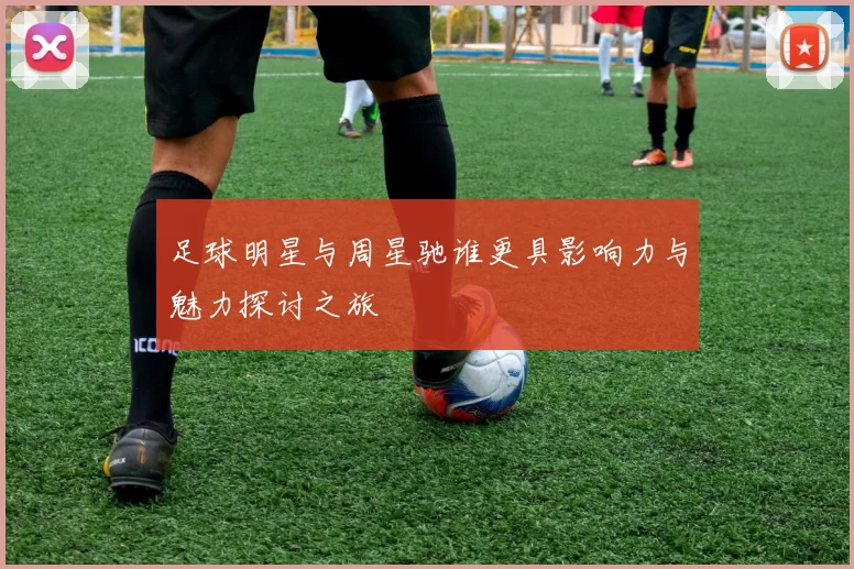 足球明星与周星驰谁更具影响力与魅力探讨之旅