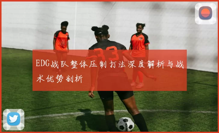 EDG战队整体压制打法深度解析与战术优势剖析