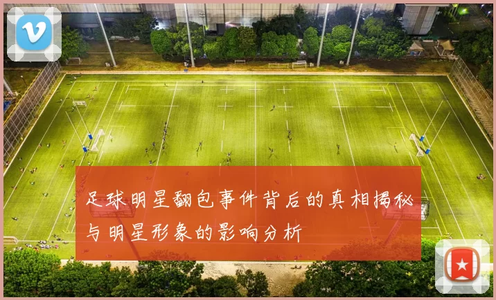 足球明星翻包事件背后的真相揭秘与明星形象的影响分析