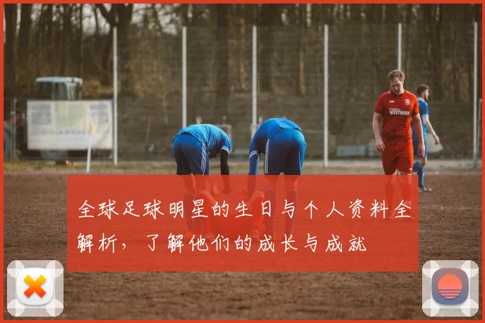 全球足球明星的生日与个人资料全解析，了解他们的成长与成就