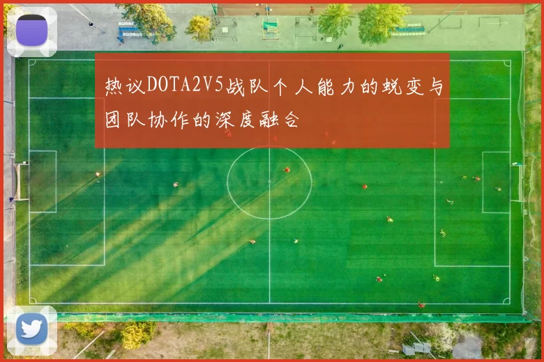 热议DOTA2V5战队个人能力的蜕变与团队协作的深度融合