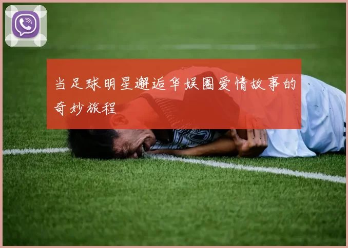 当足球明星邂逅华娱圈爱情故事的奇妙旅程