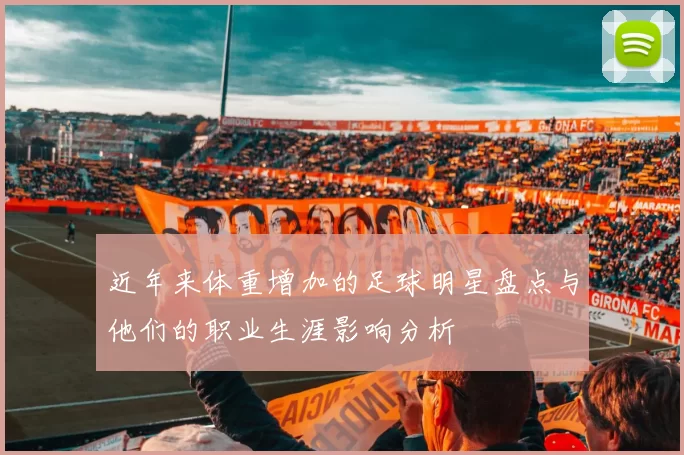 近年来体重增加的足球明星盘点与他们的职业生涯影响分析