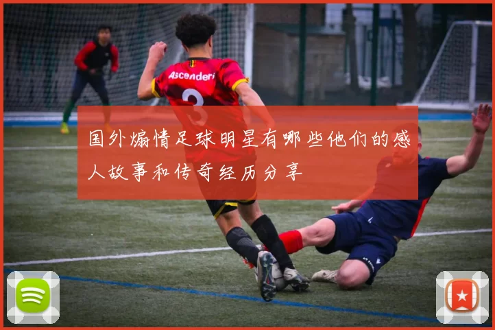 国外煽情足球明星有哪些他们的感人故事和传奇经历分享