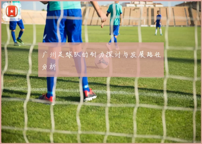 广州足球队的耐力探讨与发展路径分析