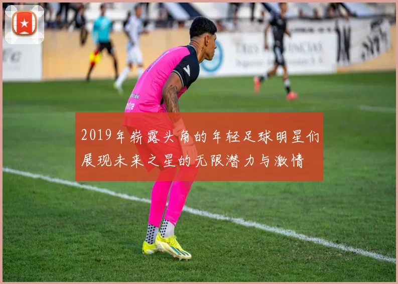 2019年崭露头角的年轻足球明星们展现未来之星的无限潜力与激情