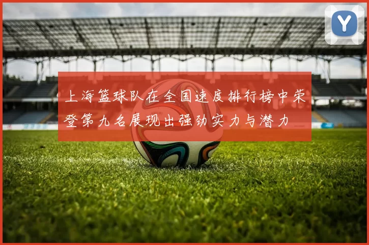 上海篮球队在全国速度排行榜中荣登第九名展现出强劲实力与潜力