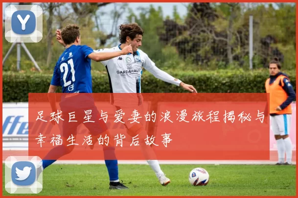 足球巨星与爱妻的浪漫旅程揭秘与幸福生活的背后故事