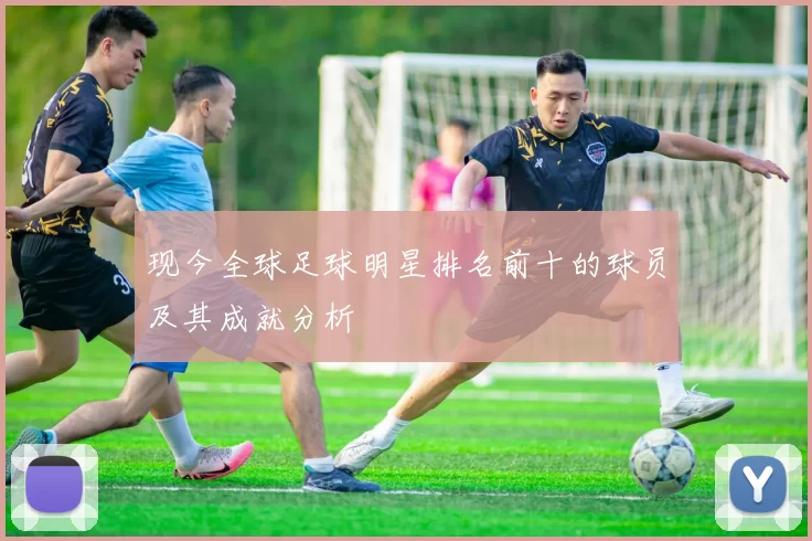 现今全球足球明星排名前十的球员及其成就分析