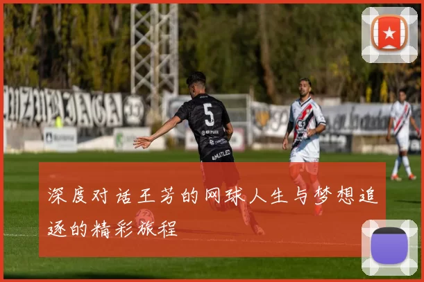 深度对话王芳的网球人生与梦想追逐的精彩旅程