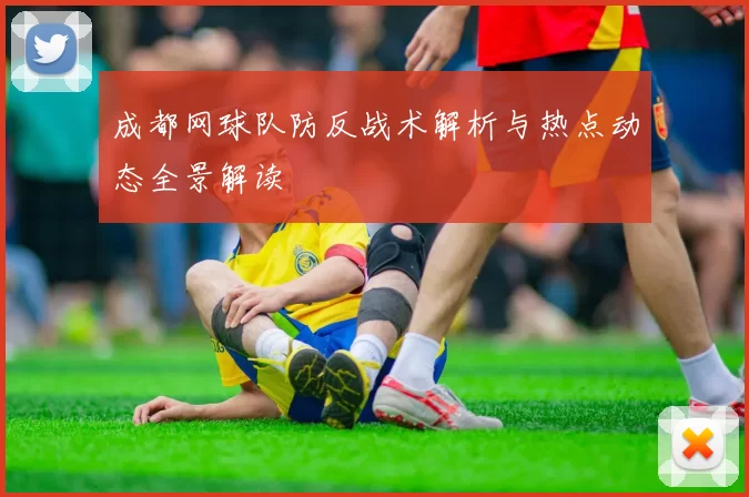 成都网球队防反战术解析与热点动态全景解读