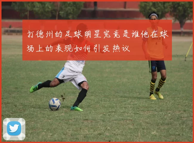 打德州的足球明星究竟是谁他在球场上的表现如何引发热议
