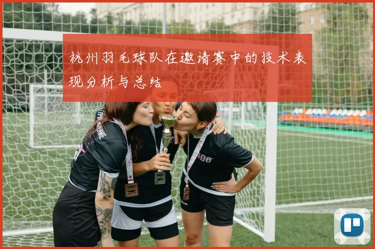 杭州羽毛球队在邀请赛中的技术表现分析与总结