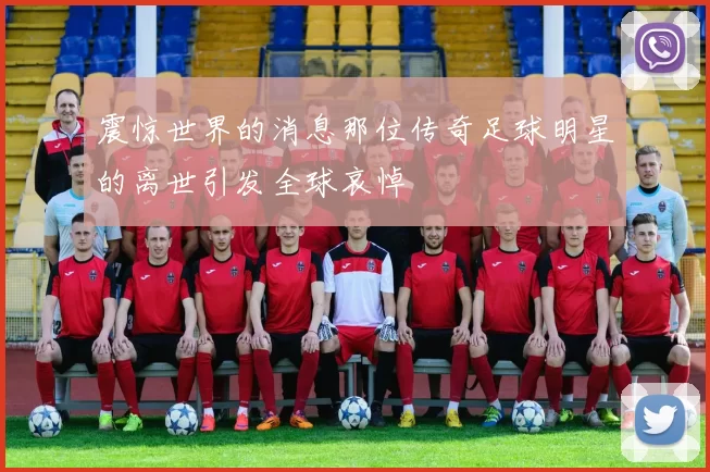震惊世界的消息那位传奇足球明星的离世引发全球哀悼