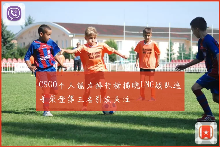 CSGO个人能力排行榜揭晓LNG战队选手荣登第三名引发关注