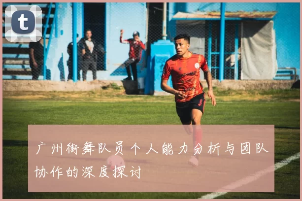 广州街舞队员个人能力分析与团队协作的深度探讨