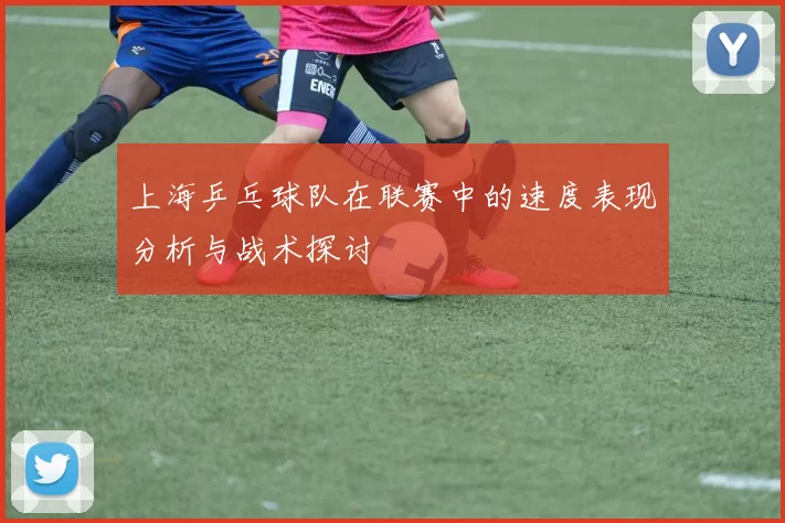 上海乒乓球队在联赛中的速度表现分析与战术探讨