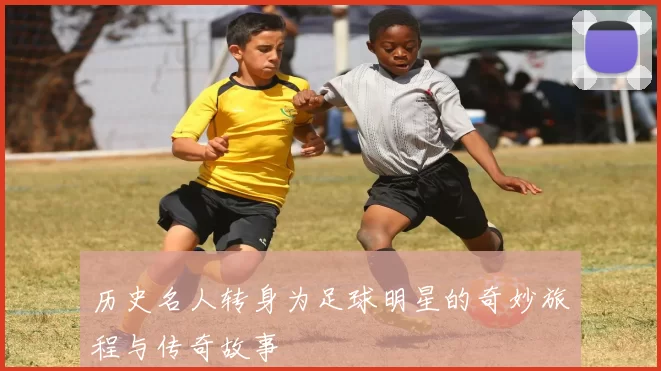 历史名人转身为足球明星的奇妙旅程与传奇故事