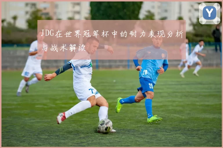 JDG在世界冠军杯中的耐力表现分析与战术解读