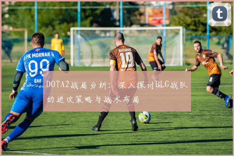 DOTA2战局分析：深入探讨BLG战队的进攻策略与战术布局
