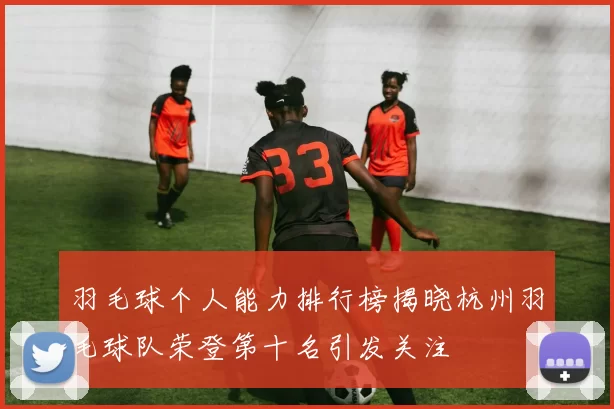 羽毛球个人能力排行榜揭晓杭州羽毛球队荣登第十名引发关注