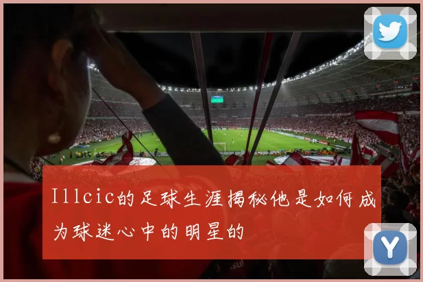 Illcic的足球生涯揭秘他是如何成为球迷心中的明星的