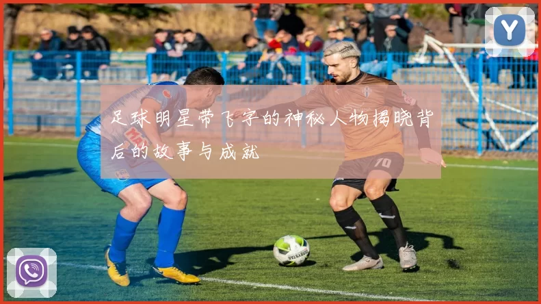 足球明星带飞字的神秘人物揭晓背后的故事与成就