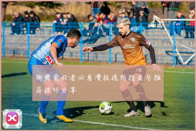 街舞爱好者必看滑板选购指南与推荐技巧分享