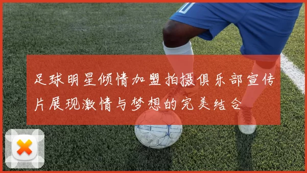 足球明星倾情加盟拍摄俱乐部宣传片展现激情与梦想的完美结合