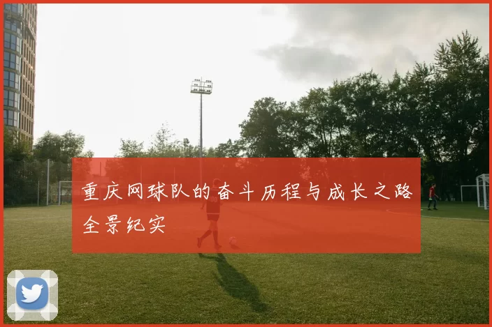 重庆网球队的奋斗历程与成长之路全景纪实