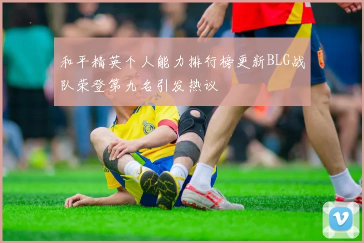 和平精英个人能力排行榜更新BLG战队荣登第九名引发热议