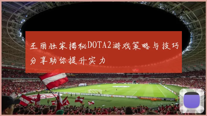 王丽独家揭秘DOTA2游戏策略与技巧分享助你提升实力