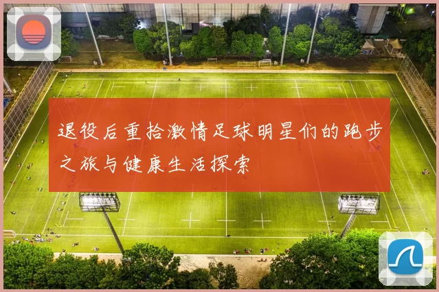退役后重拾激情足球明星们的跑步之旅与健康生活探索